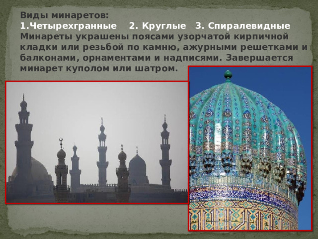 Виды минаретов: 1.Четырехгранные 2. Круглые  3. Спиралевидные Минареты украшены поясами узорчатой кирпичной кладки или резьбой по камню, ажурными решетками и балконами, орнаментами и надписями. Завершается минарет куполом или шатром. 