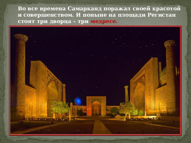 Во все времена Самарканд поражал своей красотой и совершенством. И поныне на площади Регистан стоят три дворца – три медресе. 