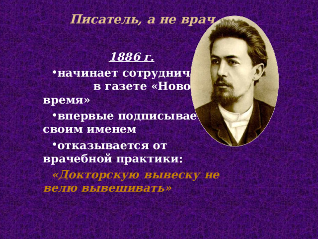 Писатель, а не врач   1886 г.  начинает сотрудничать в газете «Новое время» впервые подписывается своим именем отказывается от врачебной практики: «Докторскую вывеску не велю вывешивать» 
