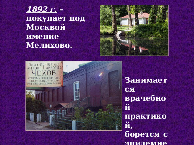 1892 г.  – покупает под Москвой имение Мелихово. Занимается врачебной практикой, борется с эпидемией холеры .  