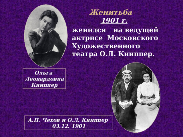 Женитьба 1901 г.  женился на ведущей актрисе Московского Художественного театра О.Л. Книппер. Ольга Леонардовна Книппер А.П. Чехов и О.Л. Книппер 03.12. 1901  