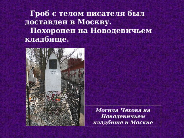 Гроб с телом писателя был доставлен в Москву.  Похоронен на Новодевичьем кладбище. Могила Чехова на Новодевичьем кладбище в Москве 