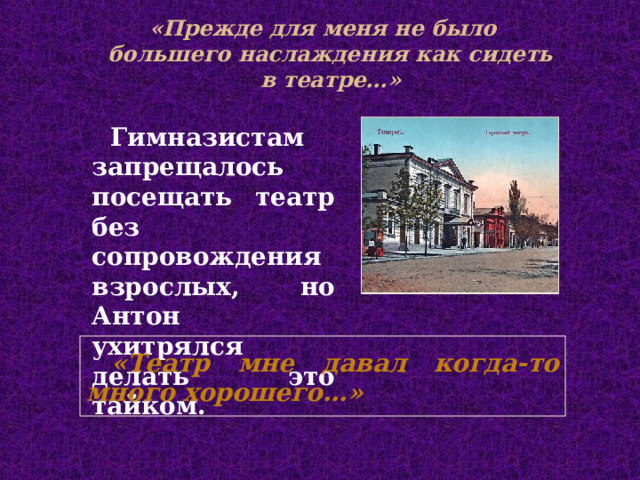  «Прежде для меня не было большего наслаждения как сидеть в театре…»   Гимназистам запрещалось посещать театр без сопровождения взрослых, но Антон ухитрялся делать это тайком. «Театр мне давал когда-то много хорошего…»  