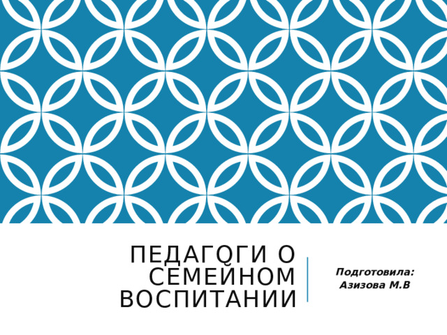 Педагоги о семейном воспитании Подготовила: Азизова М.В 