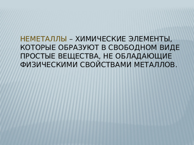 Неметаллы – химические элементы, которые образуют в свободном виде простые вещества, не обладающие физическими свойствами металлов. 
