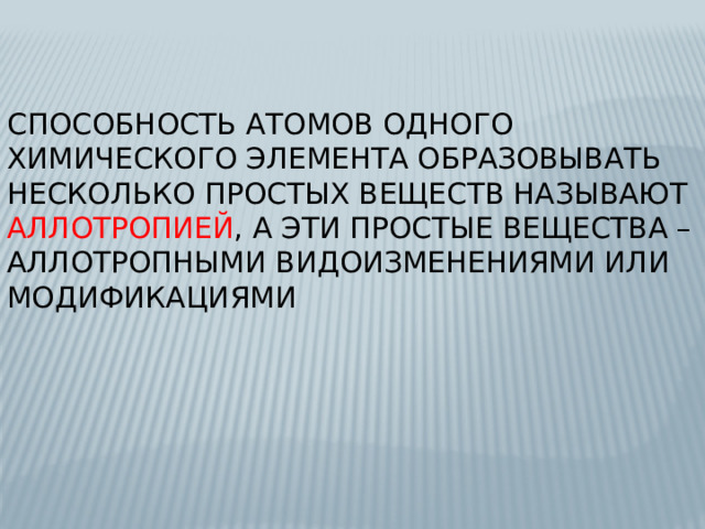 Способность атомов одного химического элемента образовывать несколько простых веществ называют аллотропией , а эти простые вещества – аллотропными видоизменениями или модификациями 