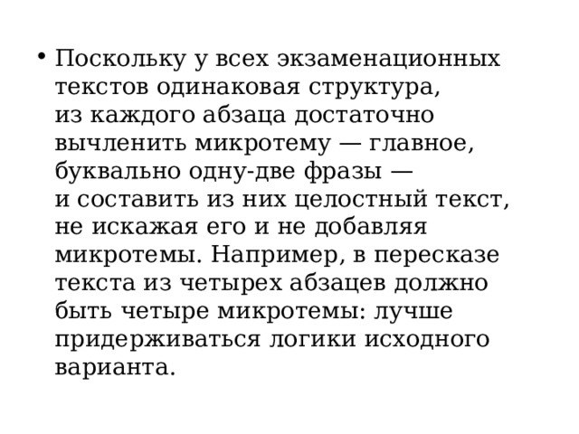 Поскольку у всех экзаменационных текстов одинаковая структура, из каждого абзаца достаточно вычленить микротему — главное, буквально одну-две фразы — и составить из них целостный текст, не искажая его и не добавляя микротемы. Например, в пересказе текста из четырех абзацев должно быть четыре микротемы: лучше придерживаться логики исходного варианта. 