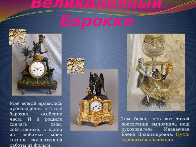 Великолепный Барокко Мне всегда нравились произведения в стиле барокко, особенно часы. И я решила сделать свои, собственные, в одной из любимых моих техник скульптурной работы из фольги. Тем более, что вот такой подсвечник выполнила наш руководитель Иванычева Елена Владимировна. Пусть зародиться коллекция! 
