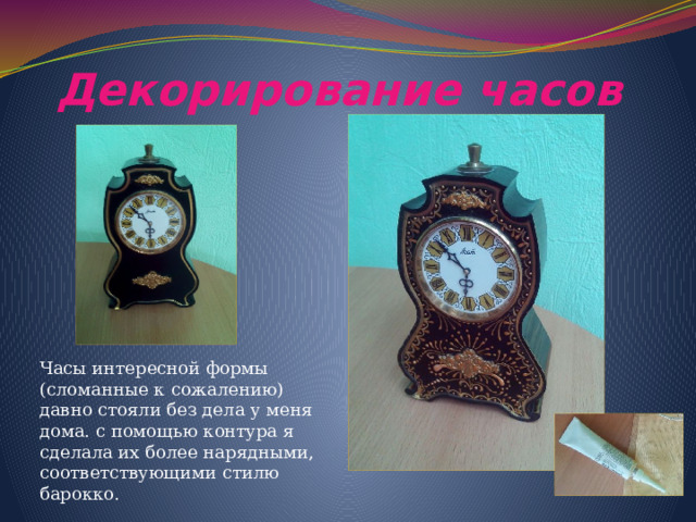 Декорирование часов Часы интересной формы (сломанные к сожалению) давно стояли без дела у меня дома. с помощью контура я сделала их более нарядными, соответствующими стилю барокко. 