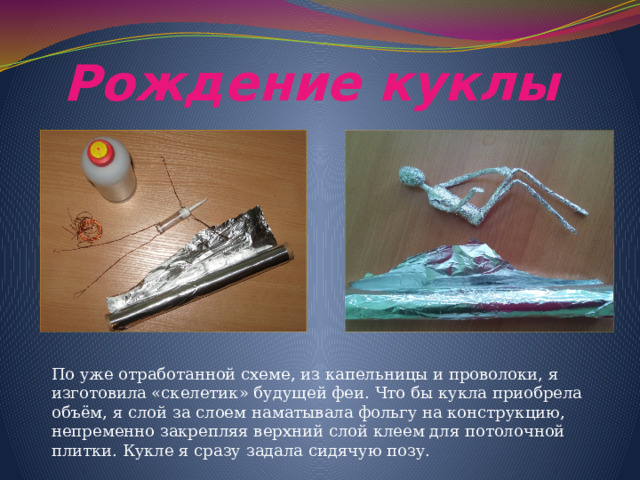 Рождение куклы По уже отработанной схеме, из капельницы и проволоки, я изготовила «скелетик» будущей феи. Что бы кукла приобрела объём, я слой за слоем наматывала фольгу на конструкцию, непременно закрепляя верхний слой клеем для потолочной плитки. Кукле я сразу задала сидячую позу. 