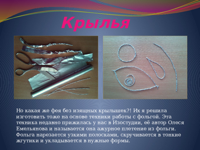 Крылья Но какая же фея без изящных крылышек?! Их я решила изготовить тоже на основе техники работы с фольгой. Эта техника недавно прижилась у нас в Изостудии, её автор Олеся Емельянова и называется она ажурное плетение из фольги. Фольга нарезается узкими полосками, скручивается в тонкие жгутики и укладывается в нужные формы. 