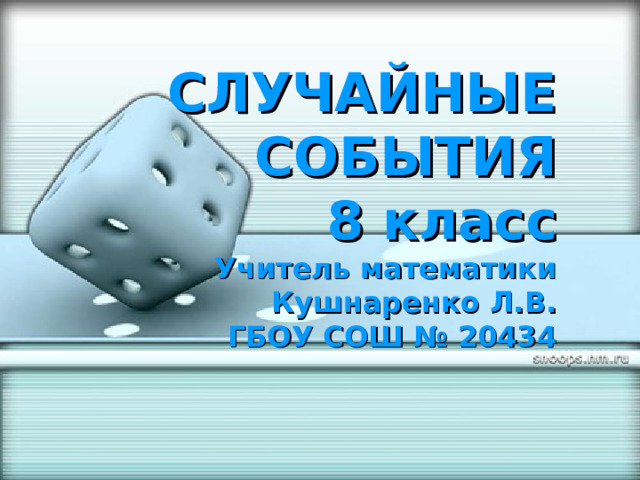СЛУЧАЙНЫЕ  СОБЫТИЯ  8 класс  Учитель математики  Кушнаренко Л.В.  ГБОУ СОШ № 20434 