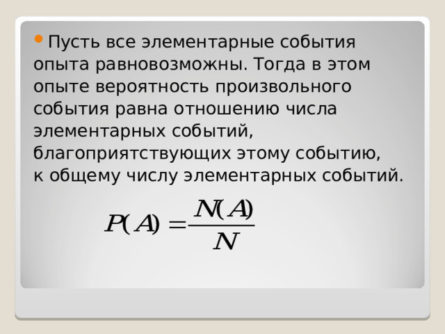 Пусть все элементарные события опыта равновозможны. Тогда в этом опыте вероятность произвольного события равна отношению числа элементарных событий, благоприятствующих этому событию, к общему числу элементарных событий. 