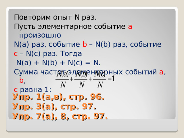 Повторим опыт N раз. Пусть элементарное событие а произошло N(a) раз, событие b – N(b) раз, событие с – N(c) раз. Тогда  N(a) + N(b) + N(c) = N. Сумма частот элементарных событий а ,  b , с равна 1: Упр. 1(а,в), стр. 96.  Упр. 3(а), стр. 97.  Упр. 7(а), 8, стр. 97. 