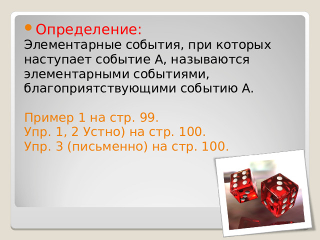 Определение: Элементарные события, при которых наступает событие А, называются элементарными событиями, благоприятствующими событию А. Пример 1 на стр. 99. Упр. 1, 2 Устно) на стр. 100. Упр. 3 (письменно) на стр. 100. 
