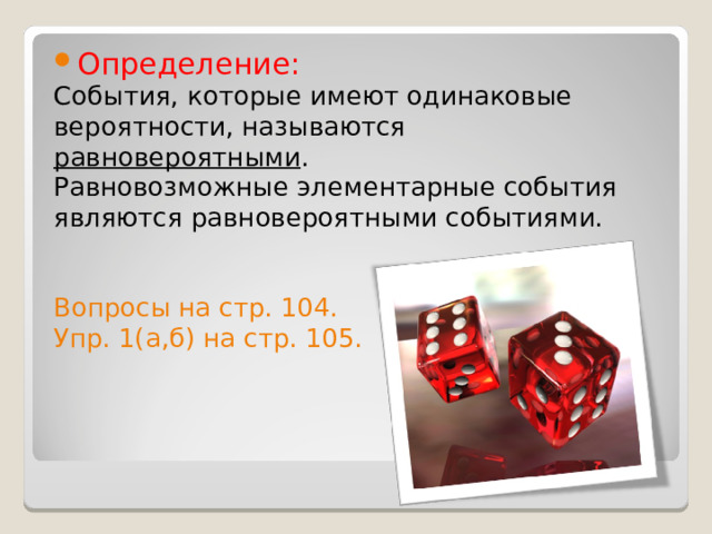 Определение: События, которые имеют одинаковые вероятности, называются равновероятными . Равновозможные элементарные события являются равновероятными событиями. Вопросы на стр. 104. Упр. 1(а,б) на стр. 105. 