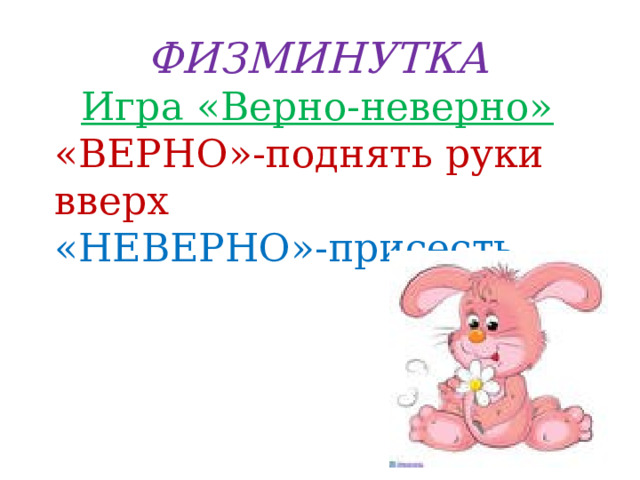 ФИЗМИНУТКА Игра «Верно-неверно» «ВЕРНО»-поднять руки вверх «НЕВЕРНО»-присесть 