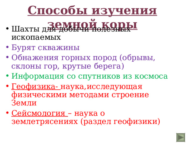 Способы изучения земной коры Шахты для добычи полезных ископаемых Бурят скважины Обнажения горных пород (обрывы, склоны гор, крутые берега) Информация со спутников из космоса Геофизика- наука,исследующая физическими методами строение Земли Сейсмология  – наука о землетрясениях (раздел геофизики) 
