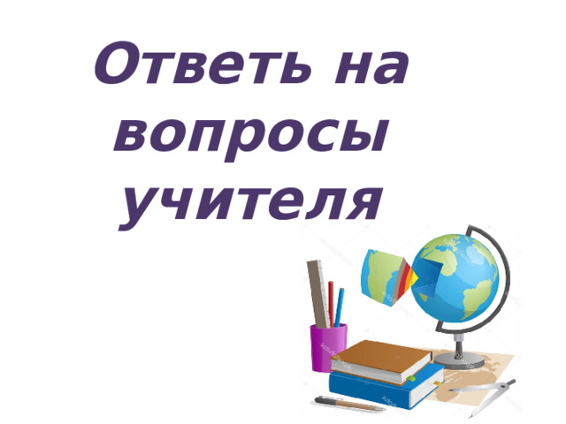 Ответь на вопросы учителя 