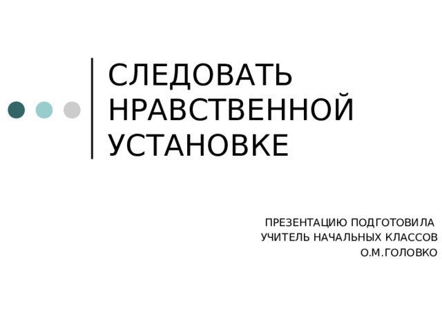 СЛЕДОВАТЬ НРАВСТВЕННОЙ УСТАНОВКЕ ПРЕЗЕНТАЦИЮ ПОДГОТОВИЛА УЧИТЕЛЬ НАЧАЛЬНЫХ КЛАССОВ О.М.ГОЛОВКО 