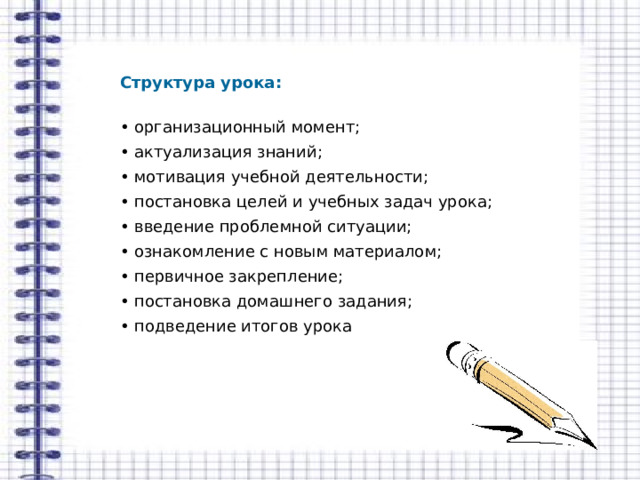 Структура урока:  • организационный момент; • актуализация знаний; • мотивация учебной деятельности; • постановка целей и учебных задач урока; • введение проблемной ситуации; • ознакомление с новым материалом; • первичное закрепление; • постановка домашнего задания; • подведение итогов урока 