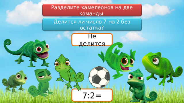Разделите хамелеонов на две команды. Делится ли число 7 на 2 без остатка? Не делится 7:2= 
