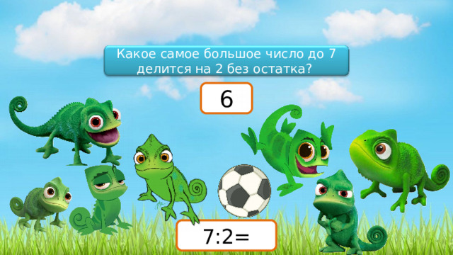 Какое самое большое число до 7 делится на 2 без остатка? 6 7:2= 