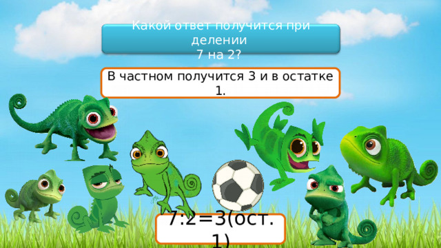 Какой ответ получится при делении 7 на 2? В частном получится 3 и в остатке 1. 7:2= 7:2=3(ост.1) 