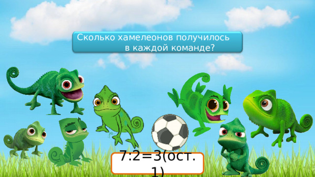 Сколько хамелеонов получилось в каждой команде? 7:2= 7:2=3(ост.1) 