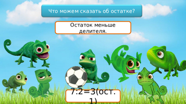 Что можем сказать об остатке? Остаток меньше делителя. 7:2=3(ост.1) 