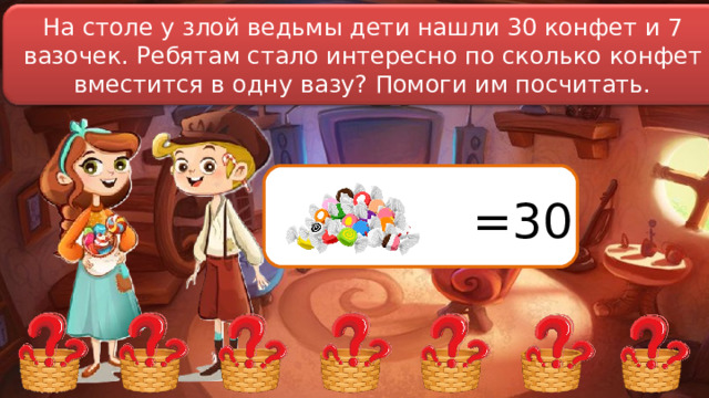 На столе у злой ведьмы дети нашли 30 конфет и 7 вазочек. Ребятам стало интересно по сколько конфет вместится в одну вазу? Помоги им посчитать. =30 