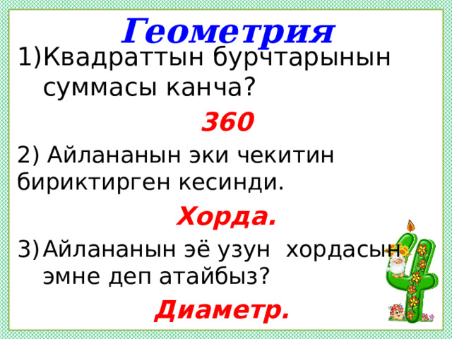 Геометрия Квадраттын бурчтарынын суммасы канча? 360 2) Айлананын эки чекитин бириктирген кесинди. Хорда. Айлананын эё узун хордасын эмне деп атайбыз? Диаметр. 