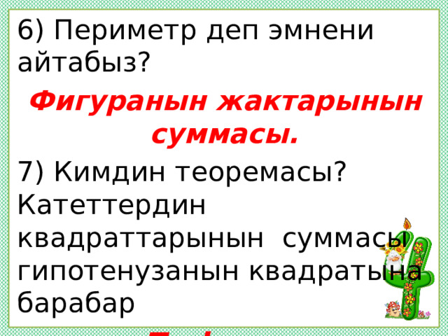 6) Периметр деп эмнени айтабыз? Фигуранын жактарынын суммасы. 7) Кимдин теоремасы? Катеттердин квадраттарынын суммасы гипотенузанын квадратына барабар Пифагор.  
