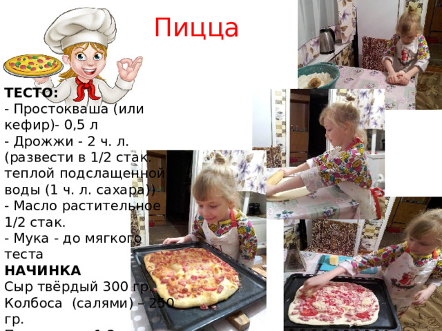 Пицца ТЕСТО:  - Простокваша (или кефир)- 0,5 л  - Дрожжи - 2 ч. л. (развести в 1/2 стак. теплой подслащенной воды (1 ч. л. сахара))  - Масло растительное - 1/2 стак.  - Мука - до мягкого теста НАЧИНКА Сыр твёрдый 300 гр. Колбоса (салями) – 250 гр. Помидоры – 1 2 шт. Лук репчатый – 1 шт. Перец болгарский ½ шт. Майонез (лёгкий) – 2 -3 ст.л Зелень 