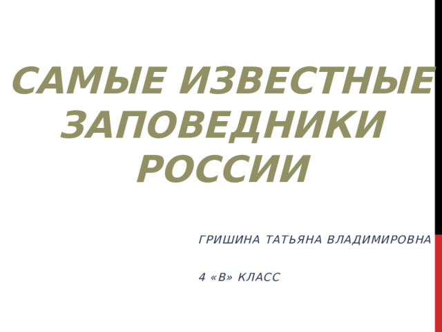 Самые известные Заповедники России  Гришина Татьяна владимировна  4 «В» класс 