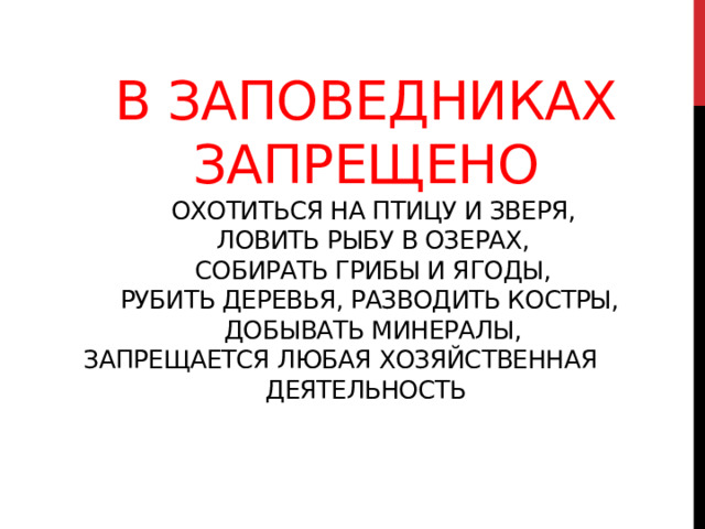 В заповедниках  запрещено  Охотиться на птицу и зверя,  Ловить рыбу в озерах,  Собирать грибы и ягоды,  Рубить деревья, разводить костры,  Добывать минералы,  Запрещается любая хозяйственная деятельность   
