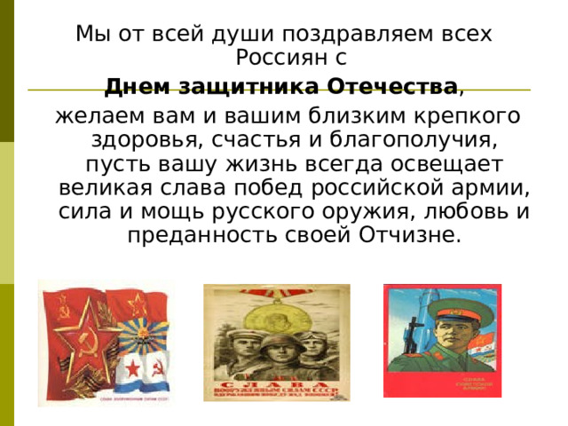 Мы от всей души поздравляем всех Россиян с Днем защитника Отечества ,  желаем вам и вашим близким крепкого здоровья, счастья и благополучия, пусть вашу жизнь всегда освещает великая слава побед российской армии, сила и мощь русского оружия, любовь и преданность своей Отчизне. 