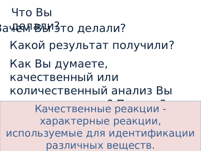Что Вы делали? Зачем Вы это делали? Какой результат получили ? Как Вы думаете, качественный или количественный анализ Вы провели с гелем? Почему? Качественные реакции - характерные реакции, используемые для идентификации различных веществ. 