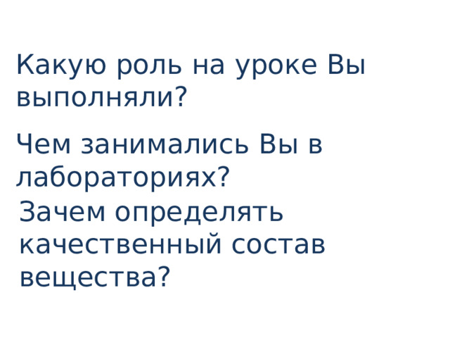 Какую роль на уроке Вы выполняли? Чем занимались Вы в лабораториях? Зачем определять качественный состав вещества? 