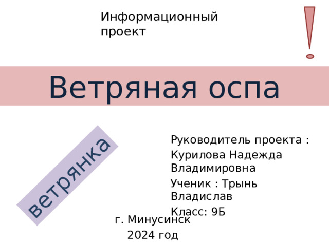 ветрянка Информационный проект Ветряная оспа Руководитель проекта : Курилова Надежда Владимировна Ученик : Трынь Владислав Класс: 9Б г. Минусинск 2024 год 