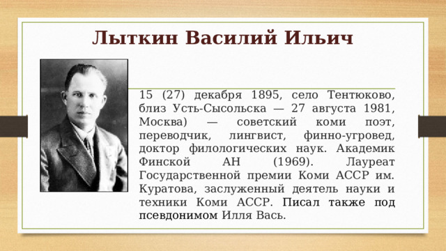 Лыткин Василий Ильич   15 (27) декабря 1895, село Тентюково, близ Усть-Сысольска — 27 августа 1981, Москва) — советский коми поэт, переводчик, лингвист, финно-угровед, доктор филологических наук. Академик Финской АН (1969). Лауреат Государственной премии Коми АССР им. Куратова, заслуженный деятель науки и техники Коми АССР. Писал также под псевдонимом Илля Вась. 