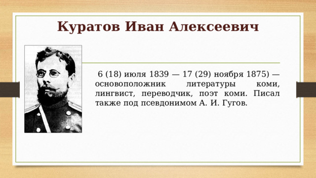 Куратов Иван Алексеевич    6 (18) июля 1839 — 17 (29) ноября 1875) — основоположник литературы коми, лингвист, переводчик, поэт коми. Писал также под псевдонимом А. И. Гугов. 