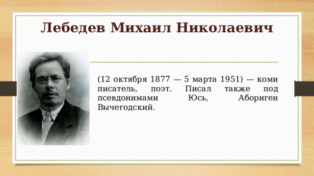 Лебедев Михаил Николаевич   (12 октября 1877 — 5 марта 1951) — коми писатель, поэт. Писал также под псевдонимами Юсь, Абориген Вычегодский. 