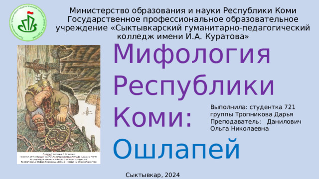 Министерство образования и науки Республики Коми Государственное профессиональное образовательное учреждение «Сыктывкарский гуманитарно-педагогический колледж имени И.А. Куратова» Мифология Республики Коми: Ошлапей Выполнила: студентка 721 группы Тропникова Дарья Преподаватель: Данилович Ольга Николаевна Сыктывкар, 2024 
