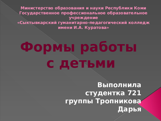 Министерство образования и науки Республики Коми Государственное профессиональное образовательное учреждение «Сыктывкарский гуманитарно-педагогический колледж имени И.А. Куратова» Формы работы  с детьми Выполнила студентка 721 группы Тропникова Дарья 
