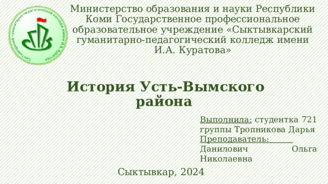 Министерство образования и науки Республики Коми Государственное профессиональное образовательное учреждение «Сыктывкарский гуманитарно-педагогический колледж имени И.А. Куратова»    История Усть-Вымского района Выполнила: студентка 721 группы Тропникова Дарья Преподаватель: Данилович Ольга Николаевна Сыктывкар, 2024 