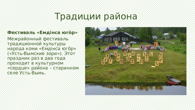 Традиции района Фестиваль «Емдiнса югӧр» Межрайонный фестиваль традиционной культуры народа коми «Емдiнса югӧр» («Усть-Вымские зори»). Этот праздник раз в два года проходит в культурном «сердце» района – старинном селе Усть-Вымь. 
