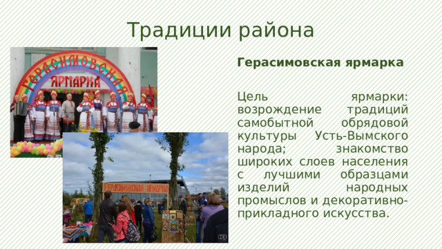 Традиции района Герасимовская ярмарка Цель ярмарки: возрождение традиций самобытной обрядовой культуры Усть-Вымского народа; знакомство широких слоев населения с лучшими образцами изделий народных промыслов и декоративно-прикладного искусства. 
