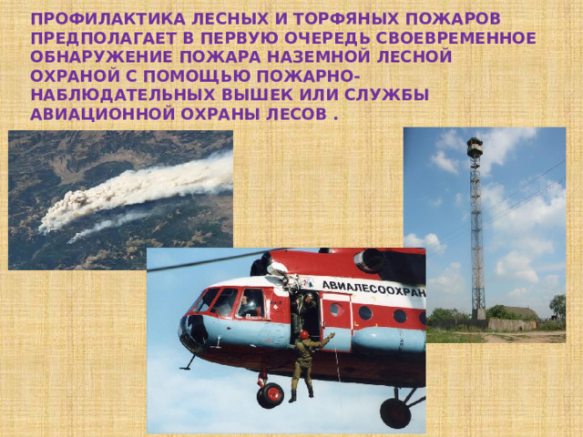 Профилактика лесных и торфяных пожаров предполагает в первую очередь своевременное обнаружение пожара наземной лесной охраной с помощью пожарно-наблюдательных вышек или службы авиационной охраны лесов . 