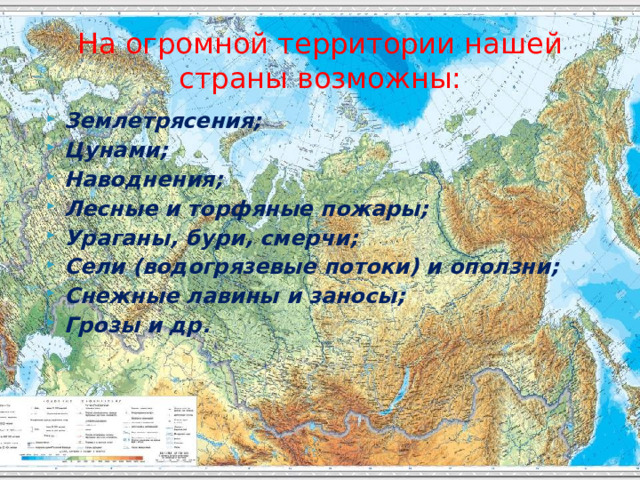 На огромной территории нашей страны возможны: Землетрясения; Цунами; Наводнения; Лесные и торфяные пожары; Ураганы, бури, смерчи; Сели (водогрязевые потоки) и оползни; Снежные лавины и заносы; Грозы и др.  